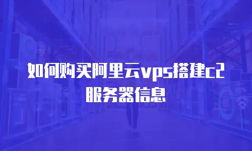 如何购买阿里云vps搭建c2服务器信息