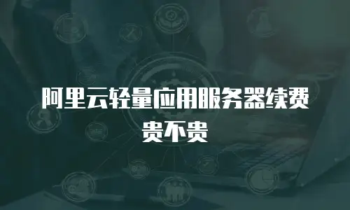 阿里云轻量应用服务器续费贵不贵