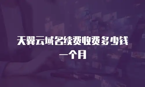 天翼云域名续费收费多少钱一个月