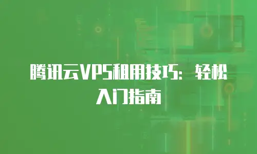 腾讯云VPS租用技巧：轻松入门指南