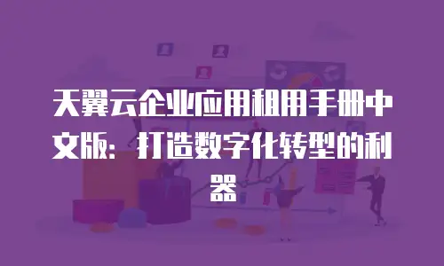 天翼云企业应用租用手册中文版：打造数字化转型的利器
