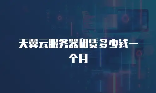 天翼云服务器租赁多少钱一个月