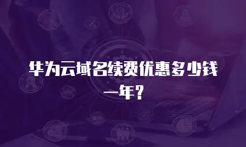 华为云域名续费优惠多少钱一年？