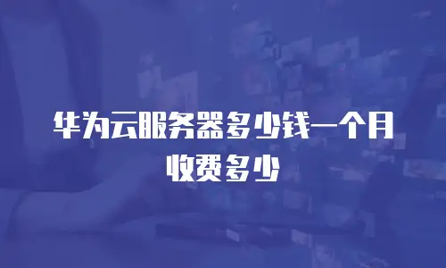 华为云服务器多少钱一个月收费多少