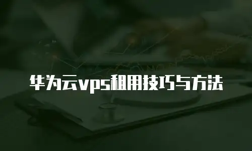 华为云vps租用技巧与方法