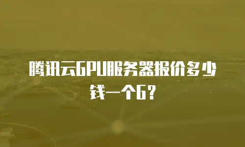 腾讯云GPU服务器报价多少钱一个G？