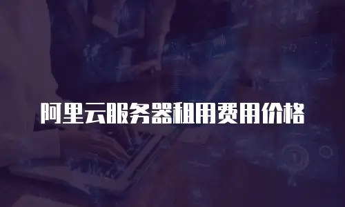 阿里云服务器租用费用价格