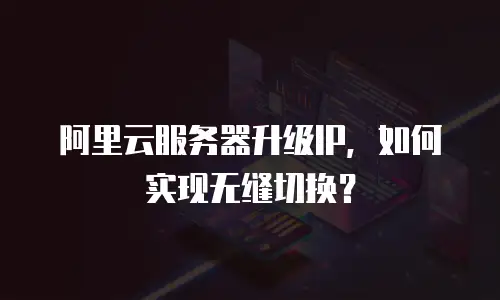 阿里云服务器升级IP，如何实现无缝切换？