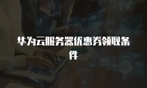 华为云服务器优惠券领取条件