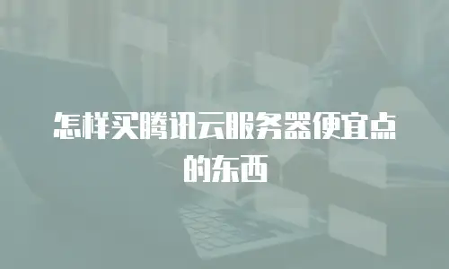怎样买腾讯云服务器便宜点的东西