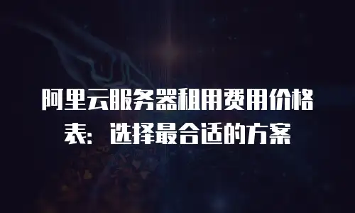 阿里云服务器租用费用价格表：选择最合适的方案