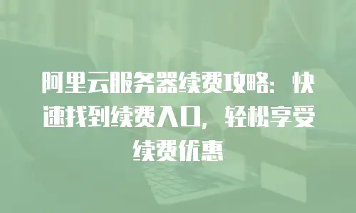阿里云服务器续费攻略：快速找到续费入口，轻松享受续费优惠