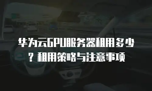 华为云GPU服务器租用多少？租用策略与注意事项