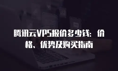 腾讯云VPS报价多少钱：价格、优势及购买指南