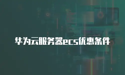 华为云服务器ecs优惠条件