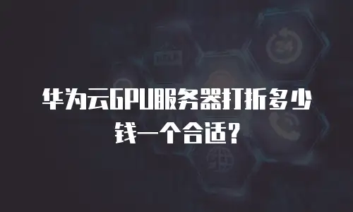 华为云GPU服务器打折多少钱一个合适？