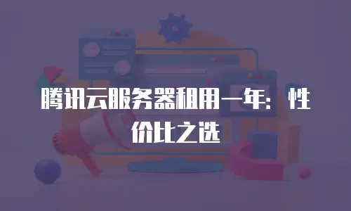 腾讯云服务器租用一年：性价比之选