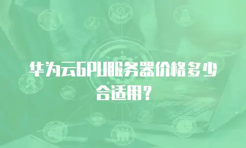 华为云GPU服务器价格多少合适用？