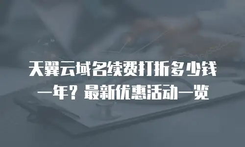 天翼云域名续费打折多少钱一年？最新优惠活动一览