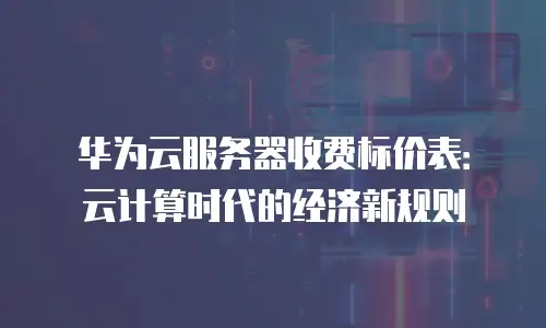 华为云服务器收费标价表：云计算时代的经济新规则