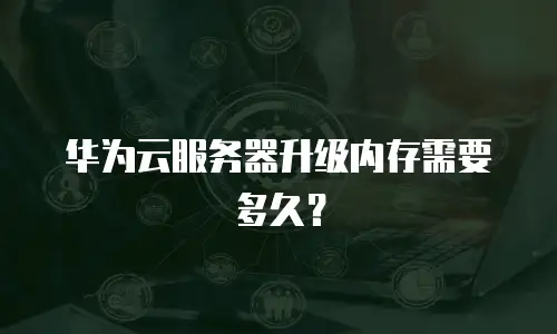 华为云服务器升级内存需要多久？