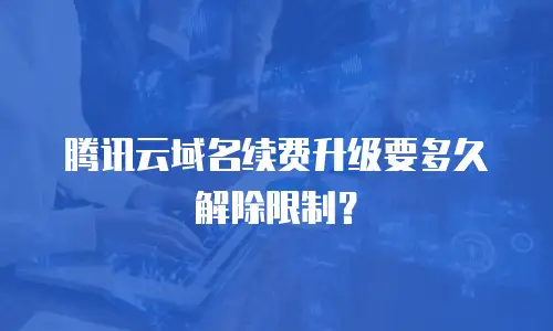 腾讯云域名续费升级要多久解除限制？