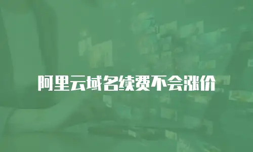 阿里云域名续费不会涨价