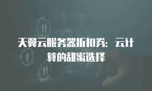天翼云服务器折扣券：云计算的甜蜜选择