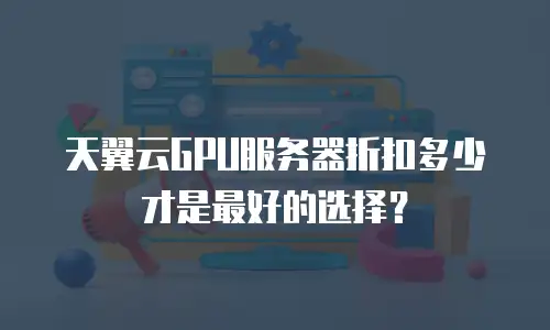 天翼云GPU服务器折扣多少才是最好的选择？