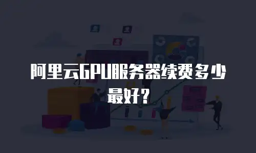 阿里云GPU服务器续费多少最好？