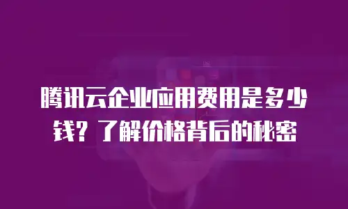 腾讯云企业应用费用是多少钱？了解价格背后的秘密