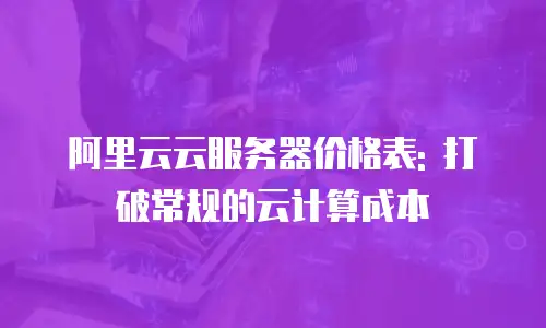 阿里云云服务器价格表: 打破常规的云计算成本