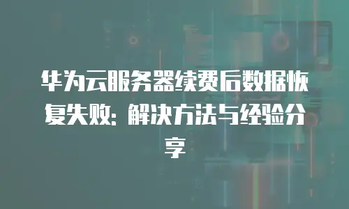华为云服务器续费后数据恢复失败: 解决方法与经验分享