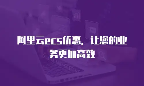 阿里云ecs优惠，让您的业务更加高效