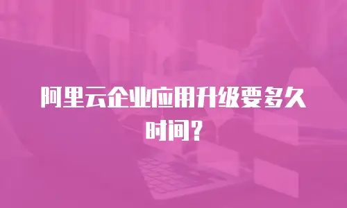 阿里云企业应用升级要多久时间？