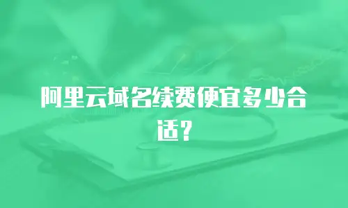 阿里云域名续费便宜多少合适？