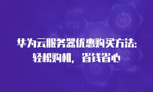 华为云服务器优惠购买方法：轻松购机，省钱省心