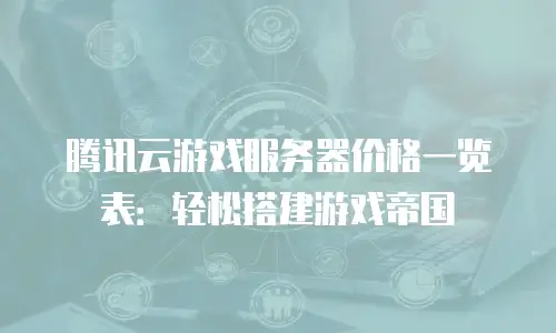 腾讯云游戏服务器价格一览表：轻松搭建游戏帝国