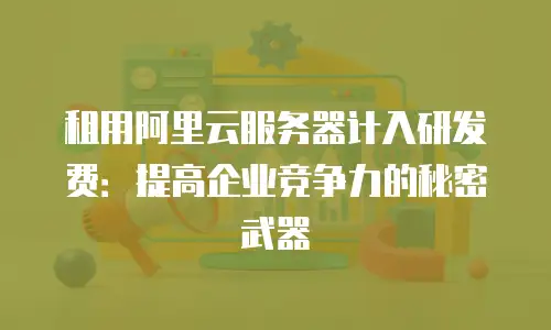 租用阿里云服务器计入研发费：提高企业竞争力的秘密武器