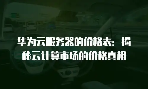 华为云服务器的价格表：揭秘云计算市场的价格真相