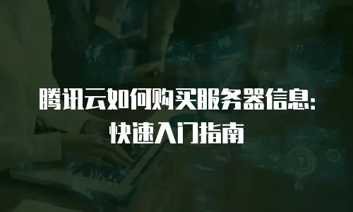 腾讯云如何购买服务器信息：快速入门指南