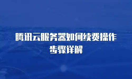腾讯云服务器如何续费操作步骤详解