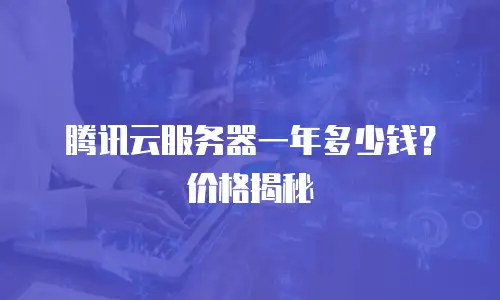 腾讯云服务器一年多少钱？价格揭秘