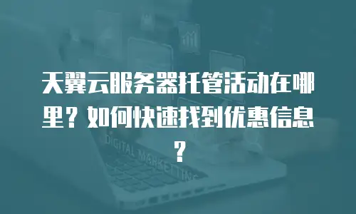 天翼云服务器托管活动在哪里？如何快速找到优惠信息？