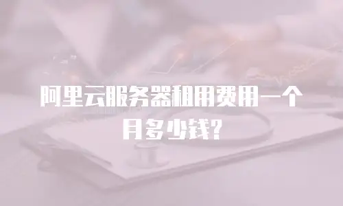阿里云服务器租用费用一个月多少钱？