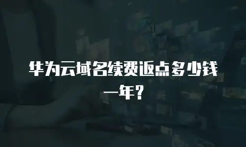 华为云域名续费返点多少钱一年？