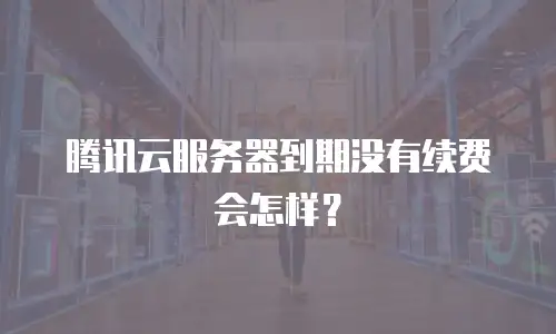 腾讯云服务器到期没有续费会怎样？