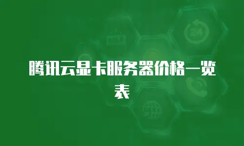 腾讯云显卡服务器价格一览表