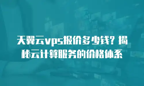 天翼云vps报价多少钱？揭秘云计算服务的价格体系
