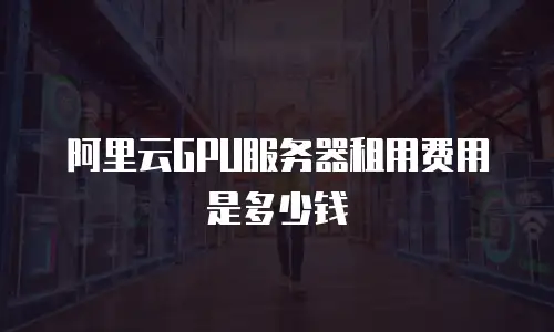 阿里云GPU服务器租用费用是多少钱